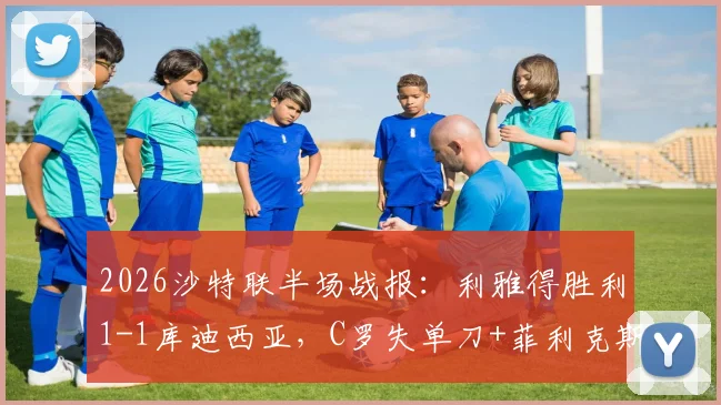 2026沙特联半场战报:利雅得胜利1-1库迪西亚,C罗失单刀+菲利克斯争议扳平进球引热议