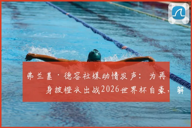 弗兰基·德容社媒动情发声：为再度身披橙衣出战2026世界杯自豪，解析其核心价值与荷兰队征程
