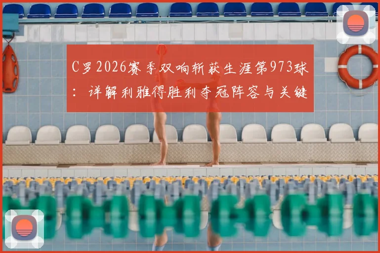 C罗2026赛季双响斩获生涯第973球：详解利雅得胜利夺冠阵容与关键球员赛后8.9分技术统计
