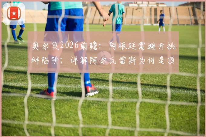 奥尔莫2026前瞻：阿根廷需避开挑衅陷阱；详解阿尔瓦雷斯为何是顶级球员