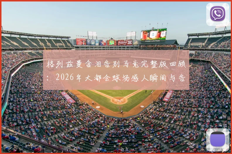 格列兹曼含泪告别马竞完整版回顾：2026年大都会球场感人瞬间与告别演讲全文实录