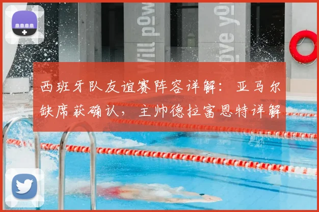西班牙队友谊赛阵容详解：亚马尔缺席获确认，主帅德拉富恩特详解原因，罗德里新任队长