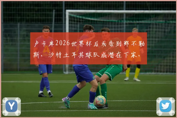 卢卡库2026世界杯后或告别那不勒斯,沙特土耳其球队成潜在下家,转会费成关键