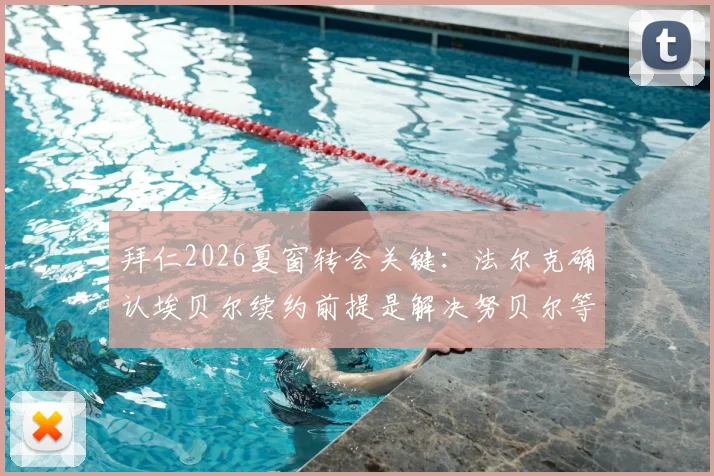 拜仁2026夏窗转会关键：法尔克确认埃贝尔续约前提是解决努贝尔等外租球员合同，背后有何考量？