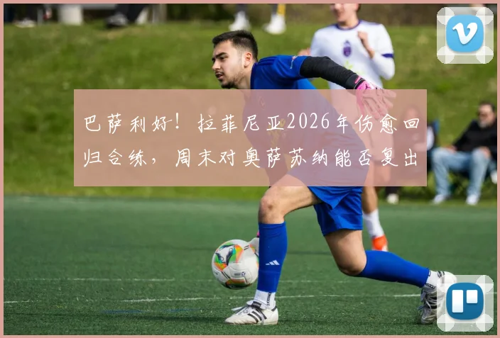 巴萨利好！拉菲尼亚2026年伤愈回归合练，周末对奥萨苏纳能否复出及对球队影响分析