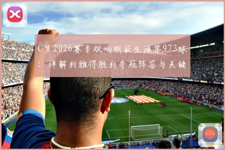C罗2026赛季双响斩获生涯第973球:详解利雅得胜利夺冠阵容与关键球员赛后8.9分技术统计