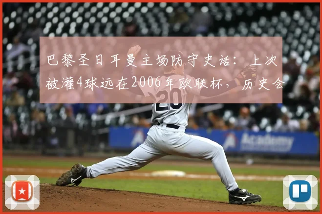 巴黎圣日耳曼主场防守史话：上次被灌4球远在2006年欧联杯，历史会否在2026重演？