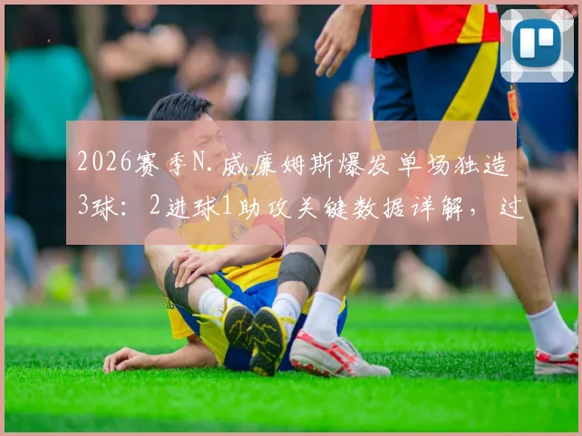 2026赛季N.威廉姆斯爆发单场独造3球：2进球1助攻关键数据详解，过人成功率分析报告