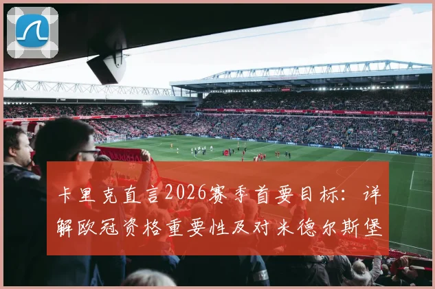 卡里克直言2026赛季首要目标：详解欧冠资格重要性及对米德尔斯堡的未来意义