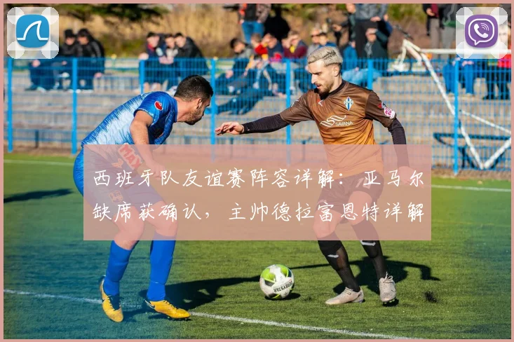 西班牙队友谊赛阵容详解：亚马尔缺席获确认，主帅德拉富恩特详解原因，罗德里新任队长
