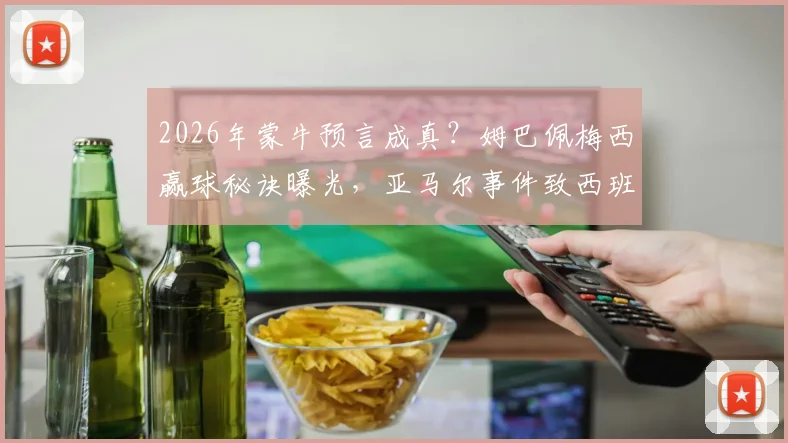 2026年蒙牛预言成真？姆巴佩梅西赢球秘诀曝光，亚马尔事件致西班牙意外爆冷深度解析