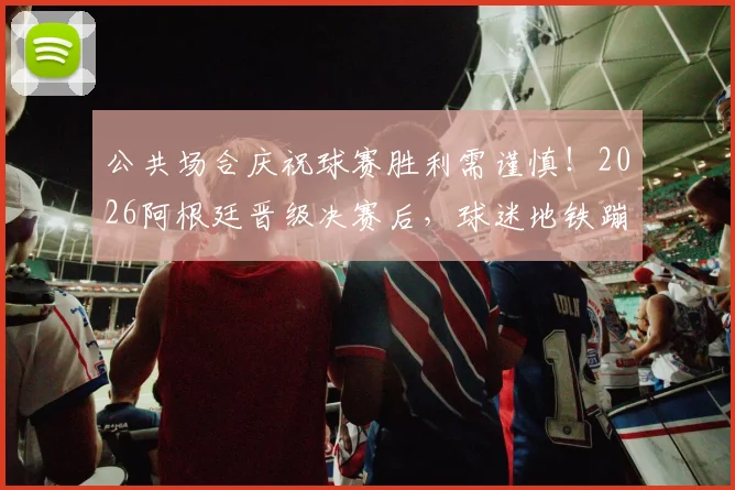 公共场合庆祝球赛胜利需谨慎！2026阿根廷晋级决赛后，球迷地铁蹦跳庆祝引安全担忧，专家提示请勿模仿