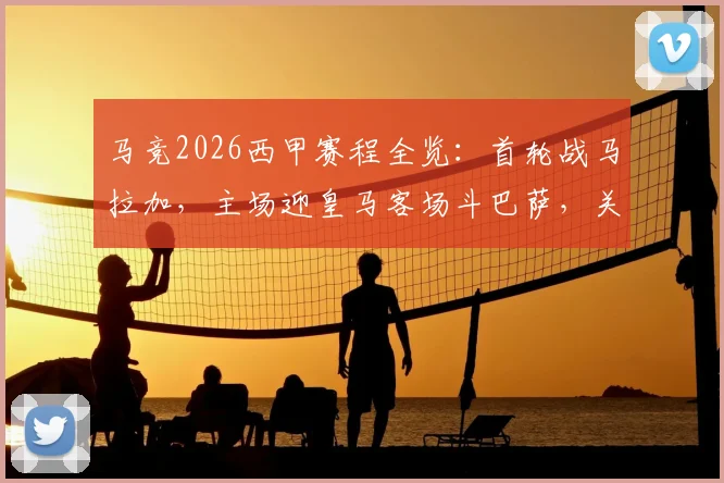马竞2026西甲赛程全览：首轮战马拉加，主场迎皇马客场斗巴萨，关键战时间及开局难度解析