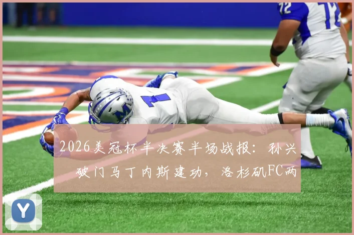 2026美冠杯半决赛半场战报：孙兴慜破门马丁内斯建功，洛杉矶FC两球领先蓝十字，精彩进球视频及战术分析