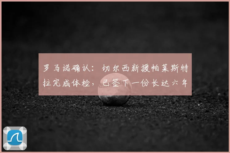 罗马诺确认:切尔西新援帕莱斯特拉完成体检,已签下一份长达六年的合同,蓝军2026赛季引援布局初现
