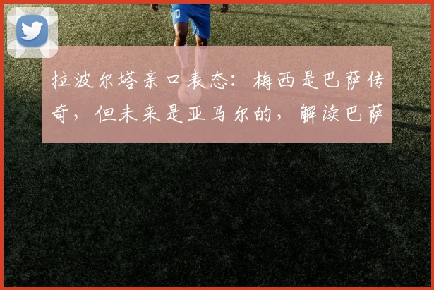 拉波尔塔亲口表态：梅西是巴萨传奇，但未来是亚马尔的，解读巴萨2026新布局