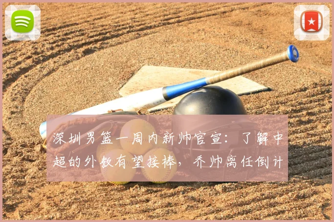 深圳男篮一周内新帅官宣：了解中超的外教有望接棒，乔帅离任倒计时