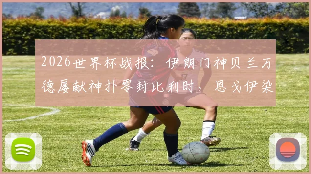 2026世界杯战报：伊朗门神贝兰万德屡献神扑零封比利时，恩戈伊染红成比赛转折点