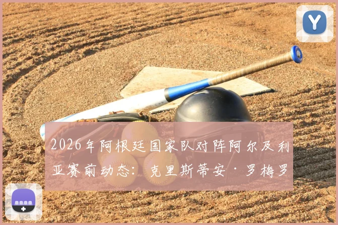 2026年阿根廷国家队对阵阿尔及利亚赛前动态：克里斯蒂安·罗梅罗确认克服伤病，有望关键战首发登场
