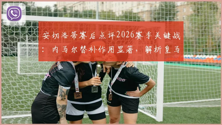 安切洛蒂赛后点评2026赛季关键战：内马尔替补作用显著，解析皇马阵容轮换与主帅满意度