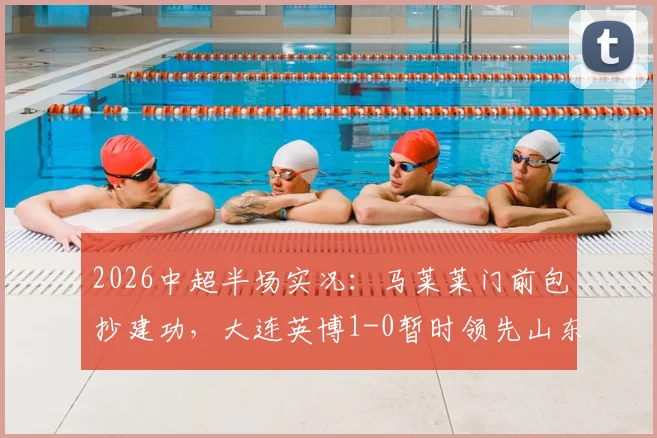 2026中超半场实况：马莱莱门前包抄建功，大连英博1-0暂时领先山东泰山，完整进球回顾与战术解读