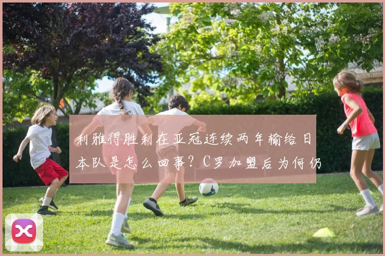 利雅得胜利在亚冠连续两年输给日本队是怎么回事?C罗加盟后为何仍难破局