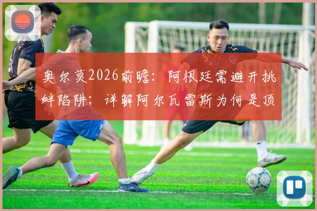 奥尔莫2026前瞻:阿根廷需避开挑衅陷阱;详解阿尔瓦雷斯为何是顶级球员