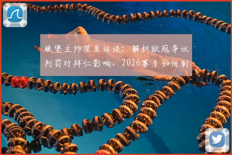 狼堡主帅深度访谈：解析欧冠争议判罚对拜仁影响，2026赛季如何制定针对性战术而非模仿巴黎