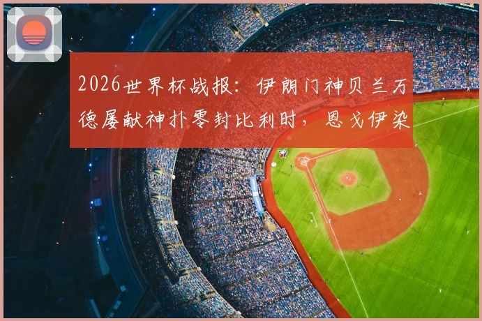 2026世界杯战报：伊朗门神贝兰万德屡献神扑零封比利时，恩戈伊染红成比赛转折点