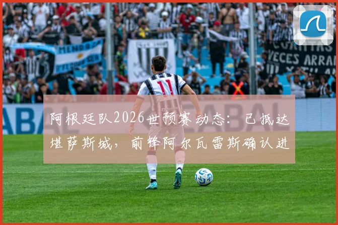 阿根廷队2026世预赛动态：已抵达堪萨斯城，前锋阿尔瓦雷斯确认进入末轮关键战出场名单