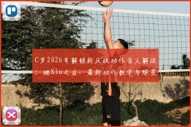 C罗2026年解锁新庆祝动作含义解读：继Siu之后，最新动作教学与球星标志性庆祝历史盘点