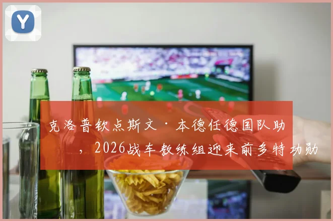 克洛普钦点斯文·本德任德国队助教，2026战车教练组迎来前多特功勋