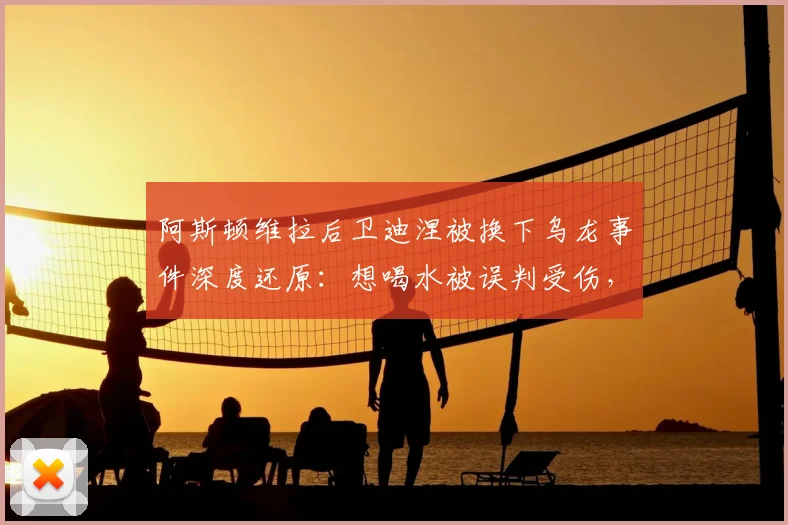 阿斯顿维拉后卫迪涅被换下乌龙事件深度还原：想喝水被误判受伤，RMC披露2026英超赛场真实细节
