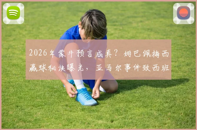 2026年蒙牛预言成真？姆巴佩梅西赢球秘诀曝光，亚马尔事件致西班牙意外爆冷深度解析