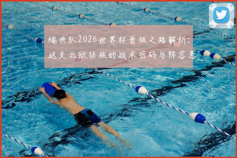 瑞典队2026世界杯晋级之路解析:这支北欧劲旅的战术密码与阵容悬念,他们能否在夏天掀起风暴?