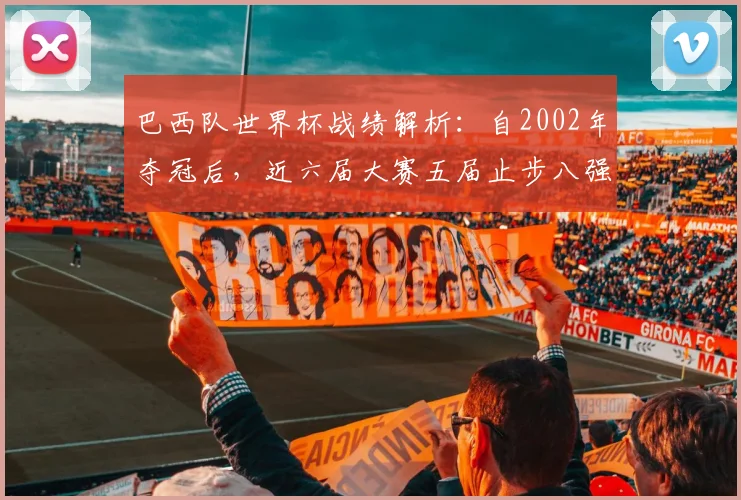 巴西队世界杯战绩解析：自2002年夺冠后，近六届大赛五届止步八强，2026年如何破局？