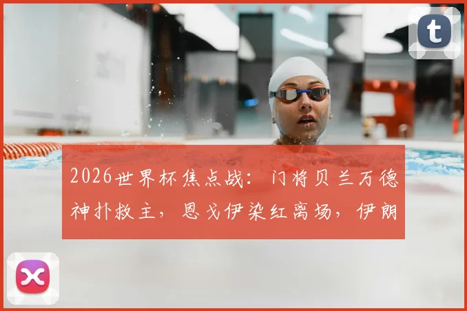 2026世界杯焦点战：门将贝兰万德神扑救主，恩戈伊染红离场，伊朗0-0闷平比利时全回顾