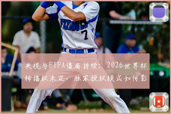 央视与FIFA僵局持续：2026世界杯转播权未定，独家授权模式如何影响中国球迷观看？
