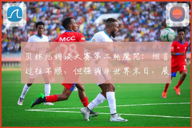 贝林厄姆谈大赛第二轮魔咒:坦言过往不顺,但强调非世界末日,展望2026世界杯心态调整关键