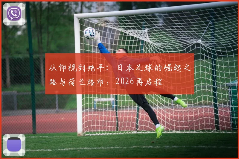 从仰视到绝平：日本足球的崛起之路与荷兰烙印，2026再启程