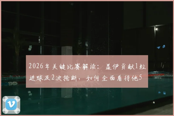 2026年关键比赛解读：盖伊贡献1粒进球及2次抢断，如何全面看待他5次射门仅1次射正的数据表现？