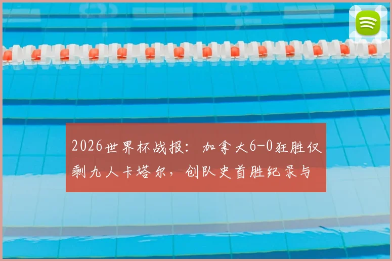 2026世界杯战报：加拿大6-0狂胜仅剩九人卡塔尔，创队史首胜纪录与出线形势解析