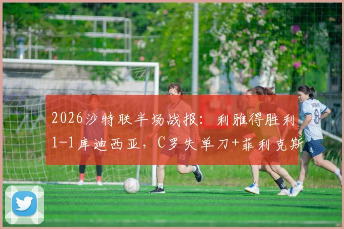 2026沙特联半场战报:利雅得胜利1-1库迪西亚,C罗失单刀+菲利克斯争议扳平进球引热议