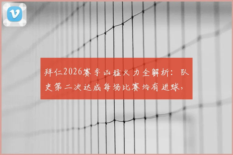 拜仁2026赛季凶猛火力全解析:队史第二次达成每场比赛均有进球,关键球员与战术揭秘