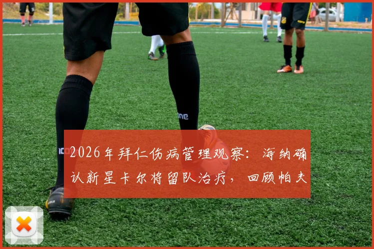 2026年拜仁伤病管理观察：海纳确认新星卡尔将留队治疗，回顾帕夫洛维奇类似伤病史与成功恢复案例
