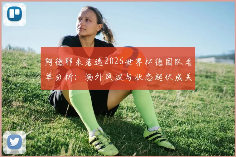 阿德耶米落选2026世界杯德国队名单分析：场外风波与状态起伏成关键，多特新星路在何方