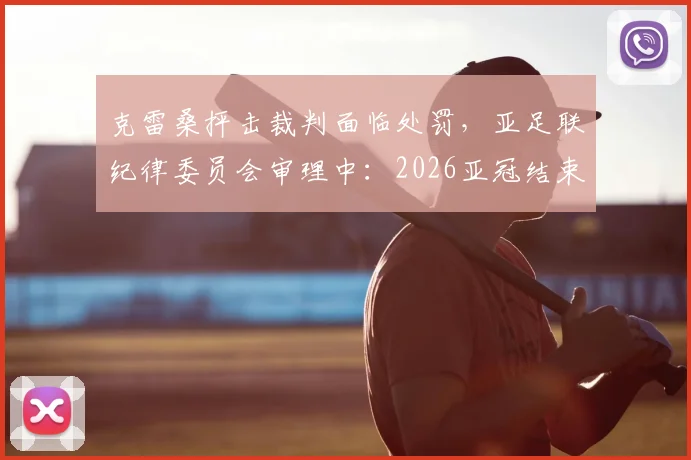 克雷桑抨击裁判面临处罚，亚足联纪律委员会审理中：2026亚冠结束后公布结果，禁赛几场？