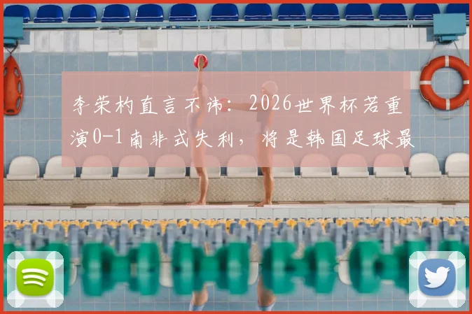 李荣杓直言不讳：2026世界杯若重演0-1南非式失利，将是韩国足球最大倒退