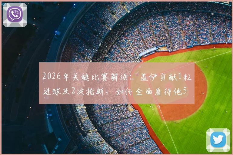 2026年关键比赛解读：盖伊贡献1粒进球及2次抢断，如何全面看待他5次射门仅1次射正的数据表现？