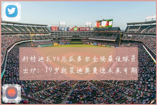 科特迪瓦vs厄瓜多尔全场最佳球员出炉:19岁新星迪奥曼德未来可期,技术特点与身高臂展数据分析